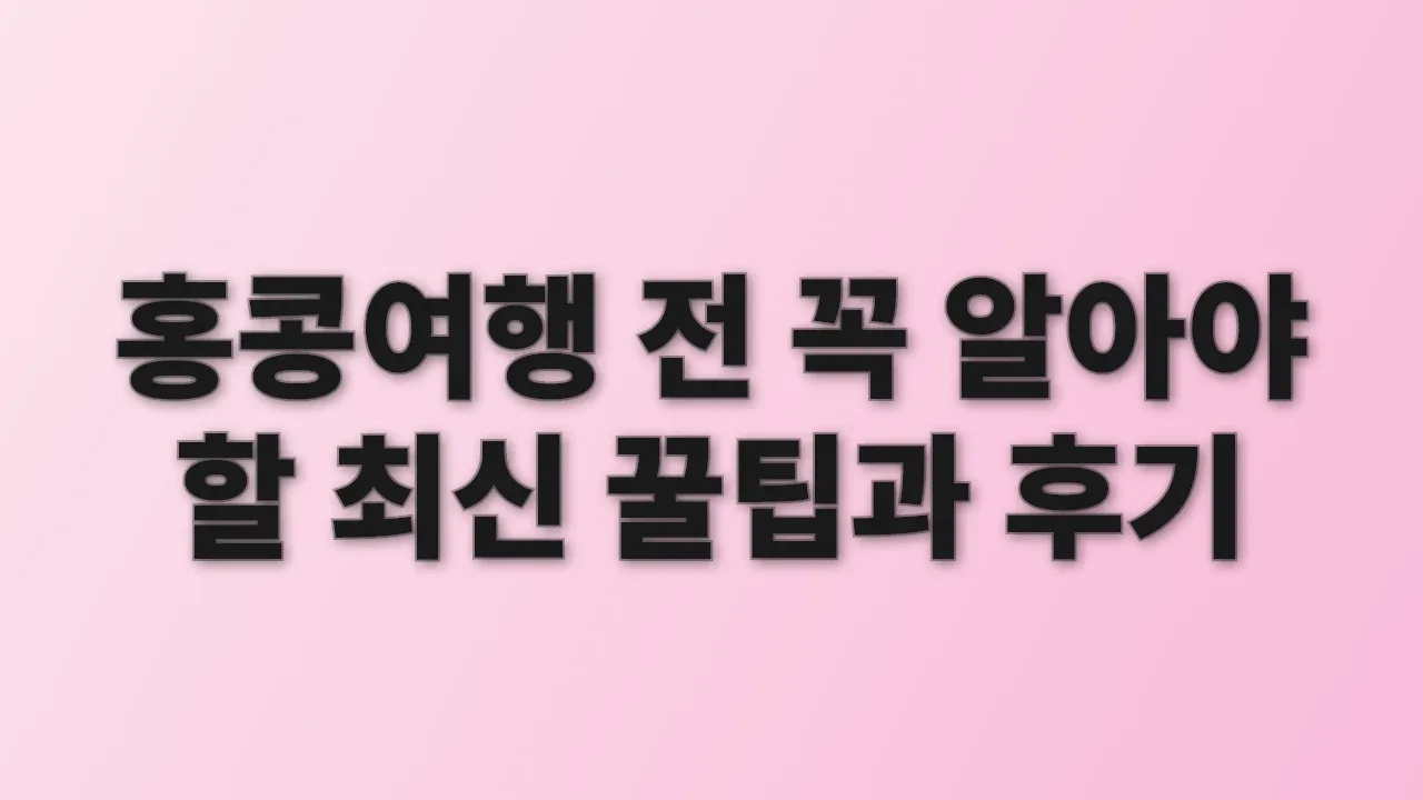 홍콩여행 전 꼭 알아야 할 최신 꿀팁과 후기